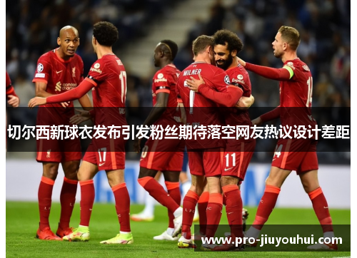 切尔西新球衣发布引发粉丝期待落空网友热议设计差距