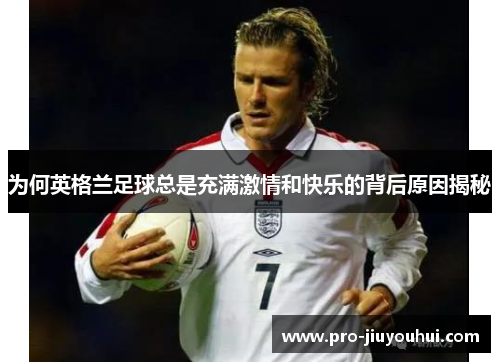为何英格兰足球总是充满激情和快乐的背后原因揭秘 为何英格兰足球总是充满激情和快乐的背后原因揭秘