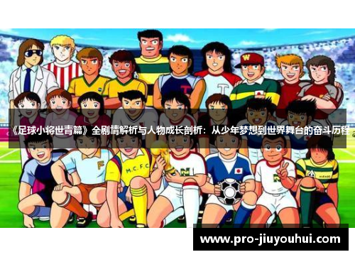 《足球小将世青篇》全剧情解析与人物成长剖析：从少年梦想到世界舞台的奋斗历程