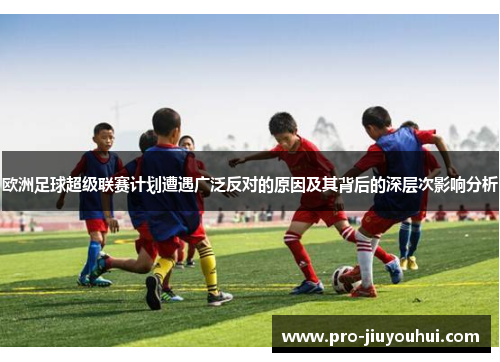 欧洲足球超级联赛计划遭遇广泛反对的原因及其背后的深层次影响分析