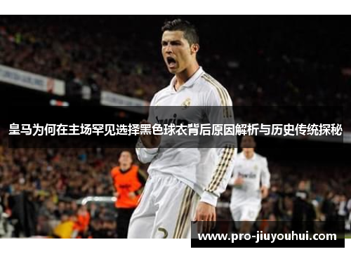 皇马为何在主场罕见选择黑色球衣背后原因解析与历史传统探秘 皇马为何在主场罕见选择黑色球衣背后原因解析与历史传统探秘