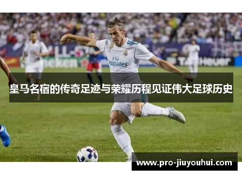 皇马名宿的传奇足迹与荣耀历程见证伟大足球历史