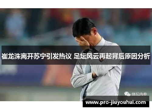 崔龙洙离开苏宁引发热议 足坛风云再起背后原因分析