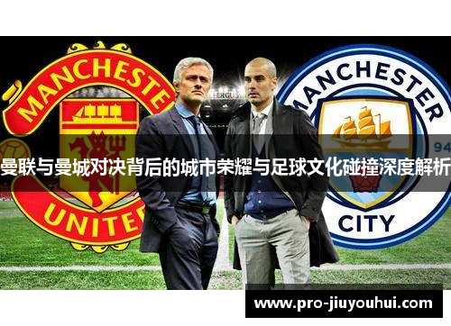 曼联与曼城对决背后的城市荣耀与足球文化碰撞深度解析 曼联与曼城对决背后的城市荣耀与足球文化碰撞深度解析
