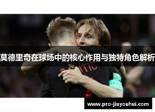 莫德里奇在球场中的核心作用与独特角色解析
