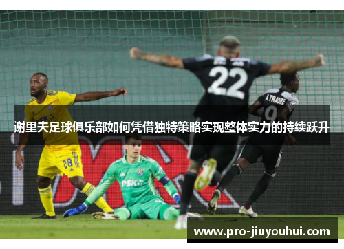 谢里夫足球俱乐部如何凭借独特策略实现整体实力的持续跃升