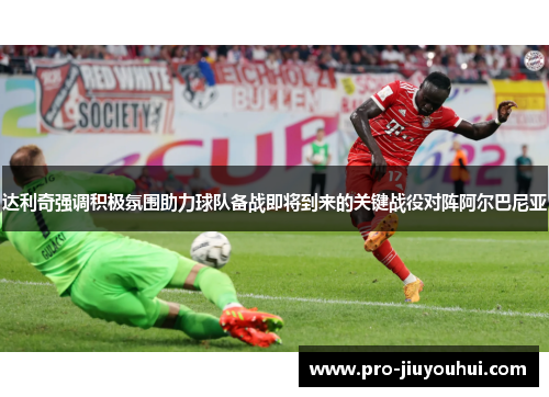 达利奇强调积极氛围助力球队备战即将到来的关键战役对阵阿尔巴尼亚