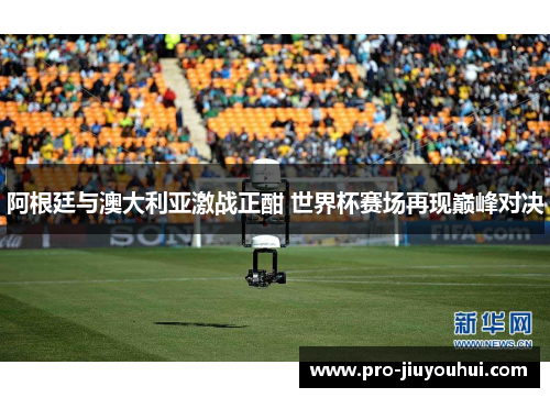 阿根廷与澳大利亚激战正酣 世界杯赛场再现巅峰对决