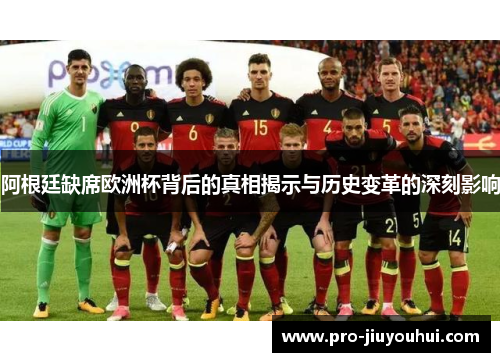 阿根廷缺席欧洲杯背后的真相揭示与历史变革的深刻影响 阿根廷缺席欧洲杯背后的真相揭示与历史变革的深刻影响