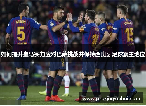 如何提升皇马实力应对巴萨挑战并保持西班牙足球霸主地位