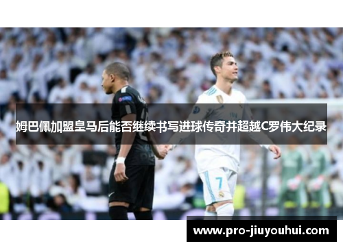 姆巴佩加盟皇马后能否继续书写进球传奇并超越C罗伟大纪录 姆巴佩加盟皇马后能否继续书写进球传奇并超越C罗伟大纪录