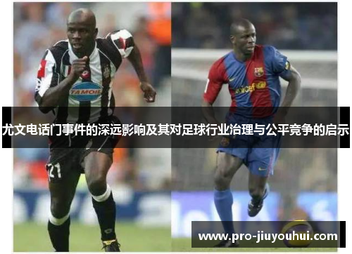 尤文电话门事件的深远影响及其对足球行业治理与公平竞争的启示 尤文电话门事件的深远影响及其对足球行业治理与公平竞争的启示