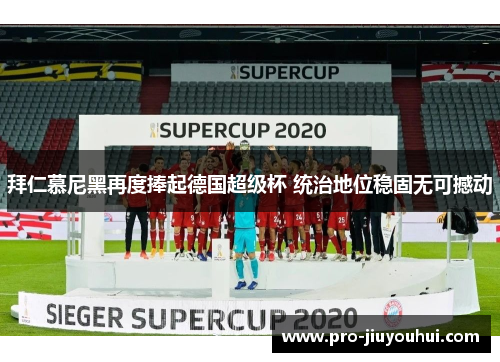 拜仁慕尼黑再度捧起德国超级杯 统治地位稳固无可撼动 拜仁慕尼黑再度捧起德国超级杯 统治地位稳固无可撼动