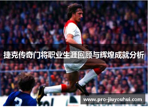 捷克传奇门将职业生涯回顾与辉煌成就分析