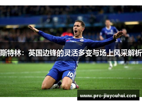 斯特林:英国边锋的灵活多变与场上风采解析 斯特林:英国边锋的灵活多变与场上风采解析