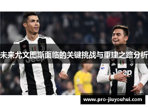 未来尤文图斯面临的关键挑战与重建之路分析