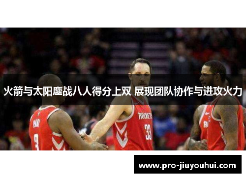 火箭与太阳鏖战八人得分上双 展现团队协作与进攻火力 火箭与太阳鏖战八人得分上双 展现团队协作与进攻火力