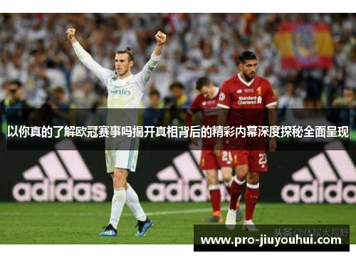 以你真的了解欧冠赛事吗揭开真相背后的精彩内幕深度探秘全面呈现 以你真的了解欧冠赛事吗揭开真相背后的精彩内幕深度探秘全面呈现
