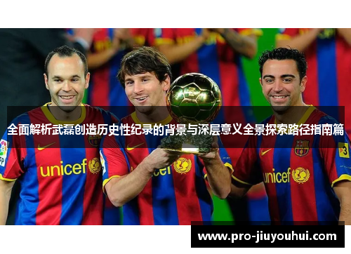 全面解析武磊创造历史性纪录的背景与深层意义全景探索路径指南篇 全面解析武磊创造历史性纪录的背景与深层意义全景探索路径指南篇