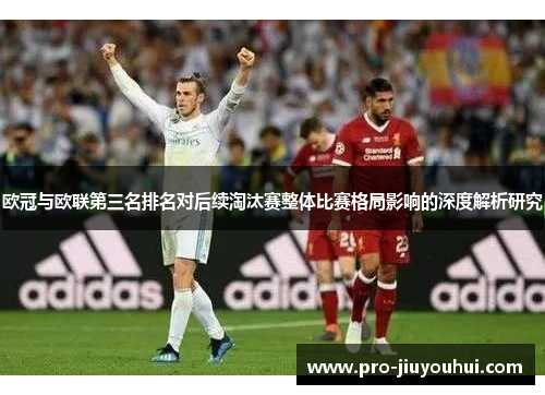 欧冠与欧联第三名排名对后续淘汰赛整体比赛格局影响的深度解析研究 欧冠与欧联第三名排名对后续淘汰赛整体比赛格局影响的深度解析研究