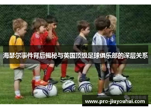 海瑟尔事件背后揭秘与英国顶级足球俱乐部的深层关系 海瑟尔事件背后揭秘与英国顶级足球俱乐部的深层关系