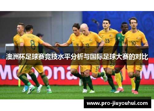 澳洲杯足球赛竞技水平分析与国际足球大赛的对比 澳洲杯足球赛竞技水平分析与国际足球大赛的对比