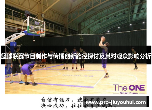 篮球联赛节目制作与传播创新路径探讨及其对观众影响分析 篮球联赛节目制作与传播创新路径探讨及其对观众影响分析