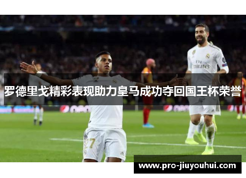 罗德里戈精彩表现助力皇马成功夺回国王杯荣誉 罗德里戈精彩表现助力皇马成功夺回国王杯荣誉