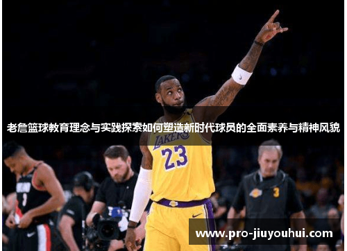 老詹篮球教育理念与实践探索如何塑造新时代球员的全面素养与精神风貌 老詹篮球教育理念与实践探索如何塑造新时代球员的全面素养与精神风貌