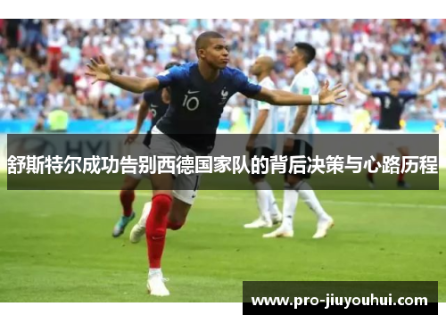 舒斯特尔成功告别西德国家队的背后决策与心路历程 舒斯特尔成功告别西德国家队的背后决策与心路历程