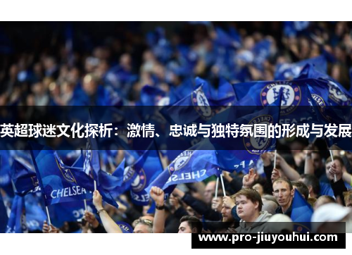 英超球迷文化探析:激情、忠诚与独特氛围的形成与发展 英超球迷文化探析:激情、忠诚与独特氛围的形成与发展
