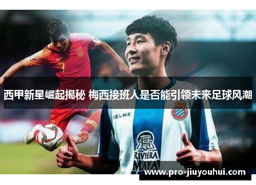 西甲新星崛起揭秘 梅西接班人是否能引领未来足球风潮