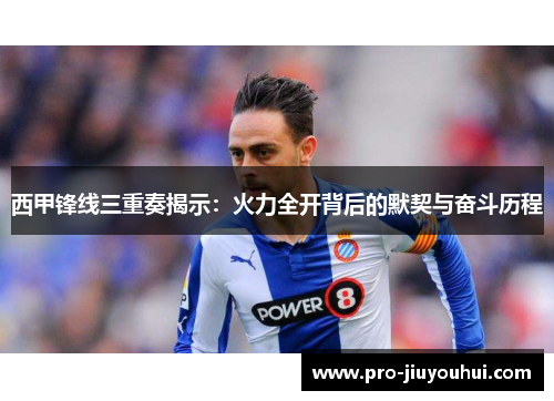 西甲锋线三重奏揭示：火力全开背后的默契与奋斗历程
