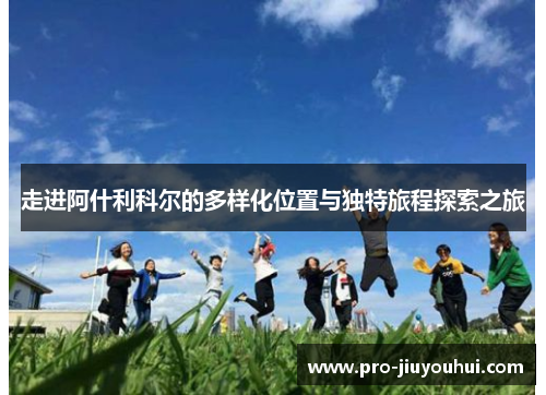走进阿什利科尔的多样化位置与独特旅程探索之旅
