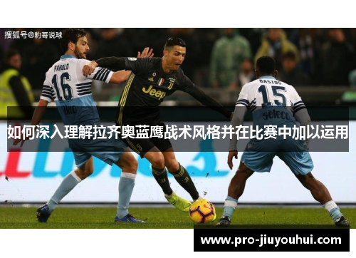 如何深入理解拉齐奥蓝鹰战术风格并在比赛中加以运用