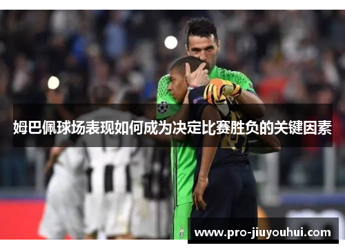 姆巴佩球场表现如何成为决定比赛胜负的关键因素 姆巴佩球场表现如何成为决定比赛胜负的关键因素