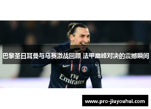 巴黎圣日耳曼与马赛激战回顾 法甲巅峰对决的震撼瞬间 巴黎圣日耳曼与马赛激战回顾 法甲巅峰对决的震撼瞬间