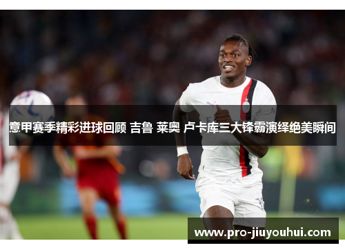 意甲赛季精彩进球回顾 吉鲁 莱奥 卢卡库三大锋霸演绎绝美瞬间