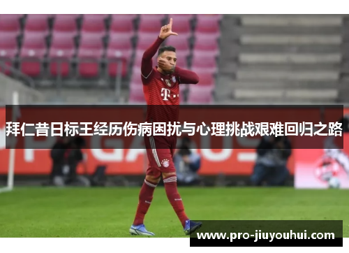 拜仁昔日标王经历伤病困扰与心理挑战艰难回归之路