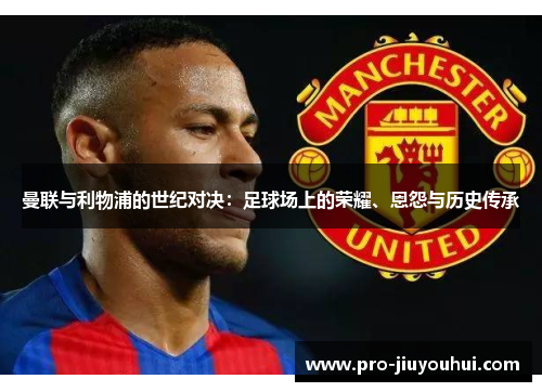 曼联与利物浦的世纪对决：足球场上的荣耀、恩怨与历史传承