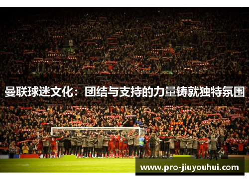 曼联球迷文化：团结与支持的力量铸就独特氛围