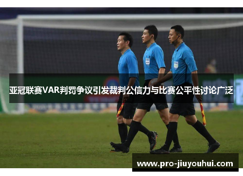 亚冠联赛VAR判罚争议引发裁判公信力与比赛公平性讨论广泛