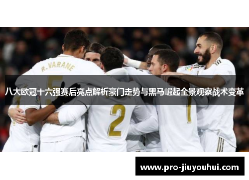 八大欧冠十六强赛后亮点解析豪门走势与黑马崛起全景观察战术变革