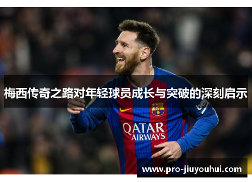 梅西传奇之路对年轻球员成长与突破的深刻启示