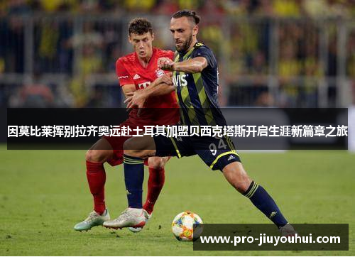 因莫比莱挥别拉齐奥远赴土耳其加盟贝西克塔斯开启生涯新篇章之旅