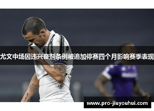 尤文中场因违兴奋剂条例被追加停赛四个月影响赛季表现