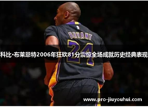 科比·布莱恩特2006年狂砍81分震惊全场成就历史经典表现