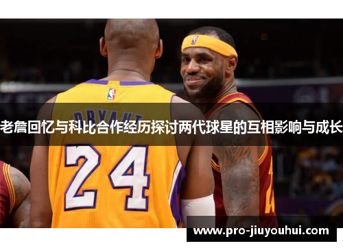 老詹回忆与科比合作经历探讨两代球星的互相影响与成长 老詹回忆与科比合作经历探讨两代球星的互相影响与成长