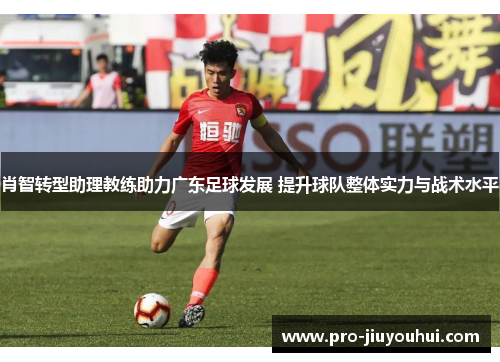 肖智转型助理教练助力广东足球发展 提升球队整体实力与战术水平 肖智转型助理教练助力广东足球发展 提升球队整体实力与战术水平