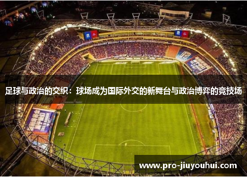 足球与政治的交织:球场成为国际外交的新舞台与政治博弈的竞技场 足球与政治的交织:球场成为国际外交的新舞台与政治博弈的竞技场
